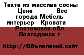 Тахта из массива сосны › Цена ­ 4 600 - Все города Мебель, интерьер » Кровати   . Ростовская обл.,Волгодонск г.